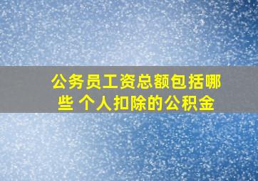 公务员工资总额包括哪些 个人扣除的公积金